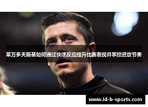莱万多夫斯基如何通过快速反应提升比赛表现并掌控进攻节奏 莱万多夫斯基如何通过快速反应提升比赛表现并掌控进攻节奏