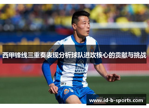 西甲锋线三重奏表现分析球队进攻核心的贡献与挑战