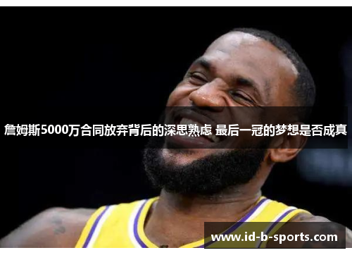 詹姆斯5000万合同放弃背后的深思熟虑 最后一冠的梦想是否成真