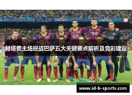 赫塔费主场迎战巴萨五大关键要点解析及竞彩建议