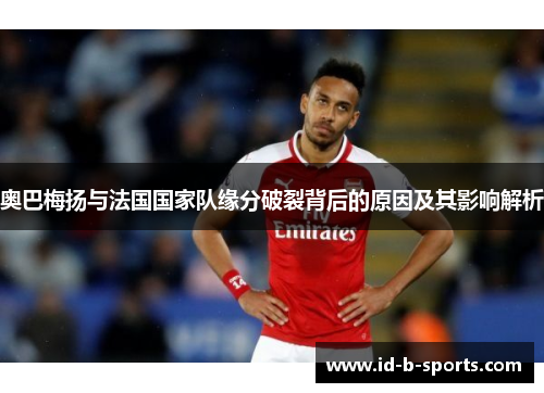 奥巴梅扬与法国国家队缘分破裂背后的原因及其影响解析 奥巴梅扬与法国国家队缘分破裂背后的原因及其影响解析
