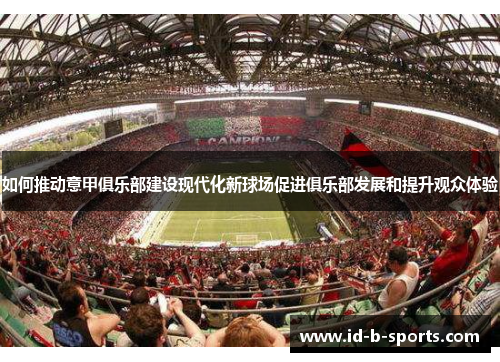 如何推动意甲俱乐部建设现代化新球场促进俱乐部发展和提升观众体验