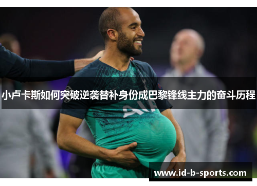 小卢卡斯如何突破逆袭替补身份成巴黎锋线主力的奋斗历程