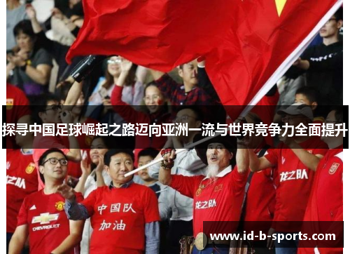 探寻中国足球崛起之路迈向亚洲一流与世界竞争力全面提升 探寻中国足球崛起之路迈向亚洲一流与世界竞争力全面提升