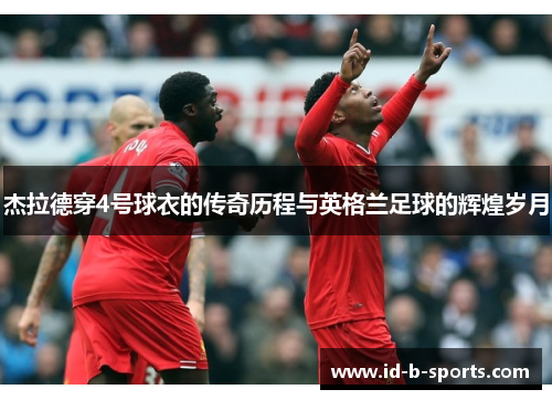 杰拉德穿4号球衣的传奇历程与英格兰足球的辉煌岁月