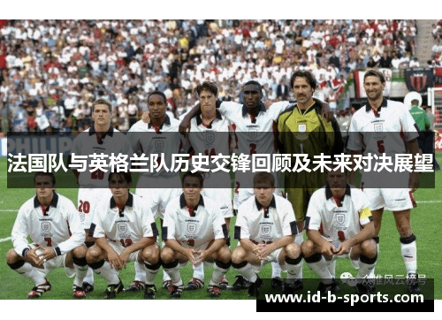 法国队与英格兰队历史交锋回顾及未来对决展望