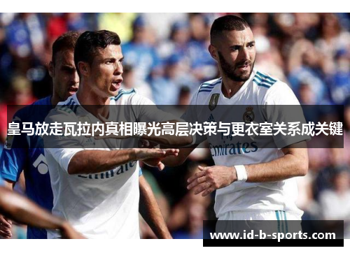 皇马放走瓦拉内真相曝光高层决策与更衣室关系成关键