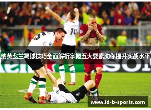 纳英戈兰踢球技巧全面解析掌握五大要素助你提升实战水平