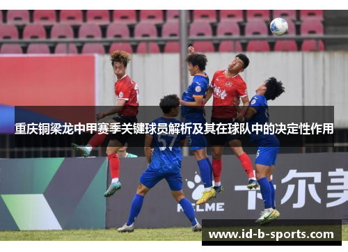 重庆铜梁龙中甲赛季关键球员解析及其在球队中的决定性作用 重庆铜梁龙中甲赛季关键球员解析及其在球队中的决定性作用