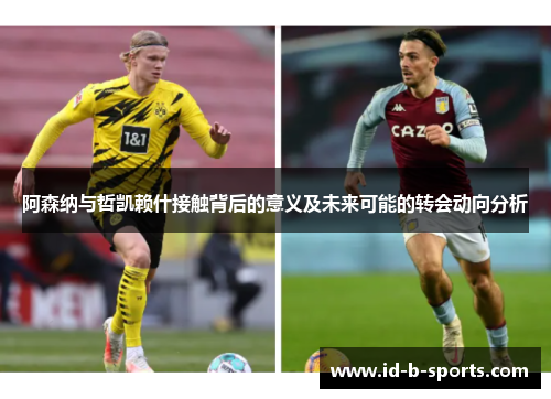 阿森纳与哲凯赖什接触背后的意义及未来可能的转会动向分析