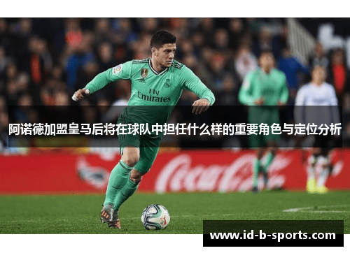 阿诺德加盟皇马后将在球队中担任什么样的重要角色与定位分析