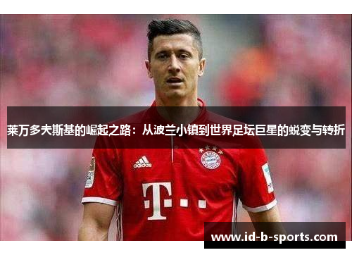 莱万多夫斯基的崛起之路:从波兰小镇到世界足坛巨星的蜕变与转折 莱万多夫斯基的崛起之路:从波兰小镇到世界足坛巨星的蜕变与转折