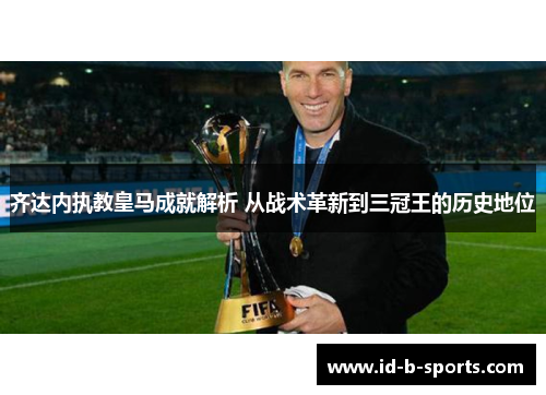 齐达内执教皇马成就解析 从战术革新到三冠王的历史地位