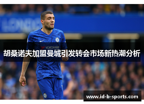 胡桑诺夫加盟曼城引发转会市场新热潮分析
