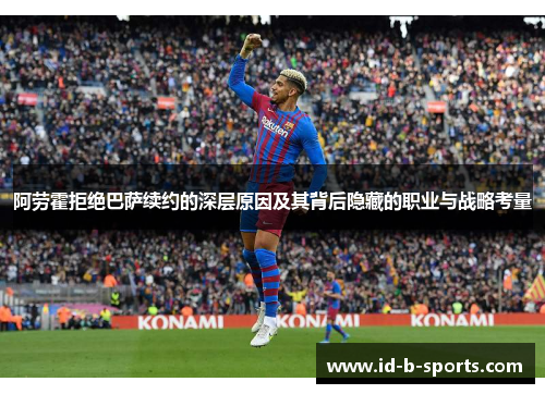 阿劳霍拒绝巴萨续约的深层原因及其背后隐藏的职业与战略考量 阿劳霍拒绝巴萨续约的深层原因及其背后隐藏的职业与战略考量