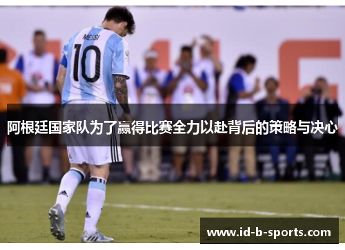阿根廷国家队为了赢得比赛全力以赴背后的策略与决心 阿根廷国家队为了赢得比赛全力以赴背后的策略与决心