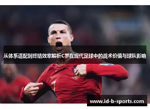 从体系适配到终结效率解析C罗在现代足球中的战术价值与球队影响 从体系适配到终结效率解析C罗在现代足球中的战术价值与球队影响
