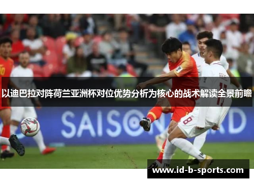 以迪巴拉对阵荷兰亚洲杯对位优势分析为核心的战术解读全景前瞻 以迪巴拉对阵荷兰亚洲杯对位优势分析为核心的战术解读全景前瞻