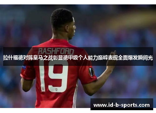 拉什福德对阵皇马之战彰显德甲级个人能力巅峰表现全面爆发瞬间光 拉什福德对阵皇马之战彰显德甲级个人能力巅峰表现全面爆发瞬间光