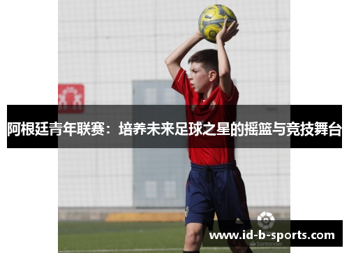 阿根廷青年联赛:培养未来足球之星的摇篮与竞技舞台 阿根廷青年联赛:培养未来足球之星的摇篮与竞技舞台
