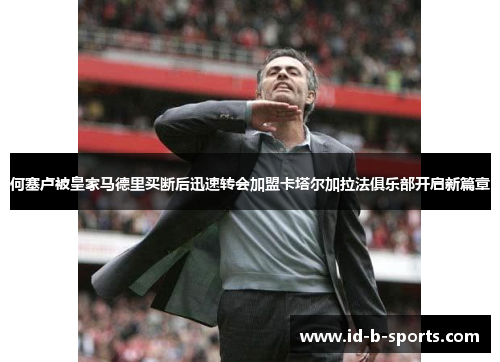 何塞卢被皇家马德里买断后迅速转会加盟卡塔尔加拉法俱乐部开启新篇章 何塞卢被皇家马德里买断后迅速转会加盟卡塔尔加拉法俱乐部开启新篇章