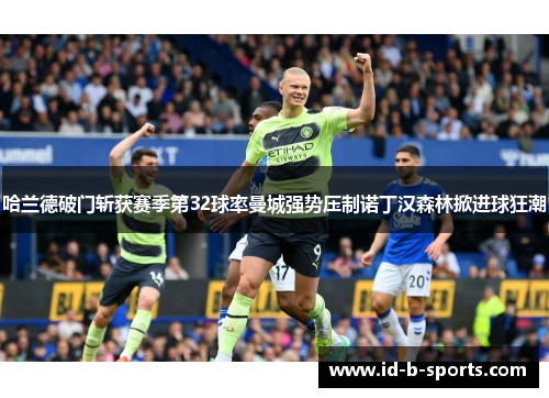 哈兰德破门斩获赛季第32球率曼城强势压制诺丁汉森林掀进球狂潮 哈兰德破门斩获赛季第32球率曼城强势压制诺丁汉森林掀进球狂潮