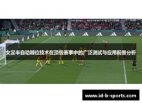 女足半自动越位技术在顶级赛事中的广泛测试与应用前景分析 女足半自动越位技术在顶级赛事中的广泛测试与应用前景分析