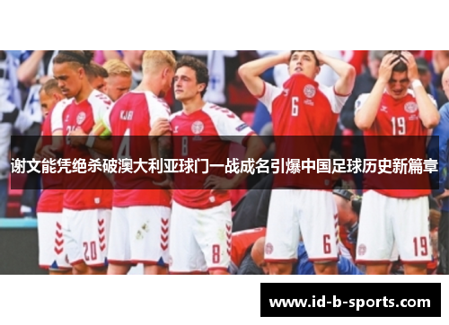 谢文能凭绝杀破澳大利亚球门一战成名引爆中国足球历史新篇章