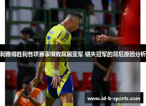 利雅得胜利各项赛事惜败屈居亚军 错失冠军的背后原因分析