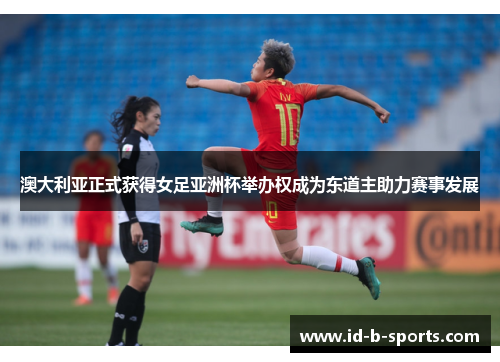 澳大利亚正式获得女足亚洲杯举办权成为东道主助力赛事发展 澳大利亚正式获得女足亚洲杯举办权成为东道主助力赛事发展