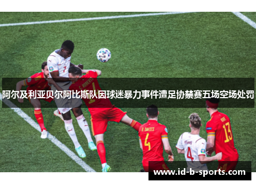 阿尔及利亚贝尔阿比斯队因球迷暴力事件遭足协禁赛五场空场处罚 阿尔及利亚贝尔阿比斯队因球迷暴力事件遭足协禁赛五场空场处罚
